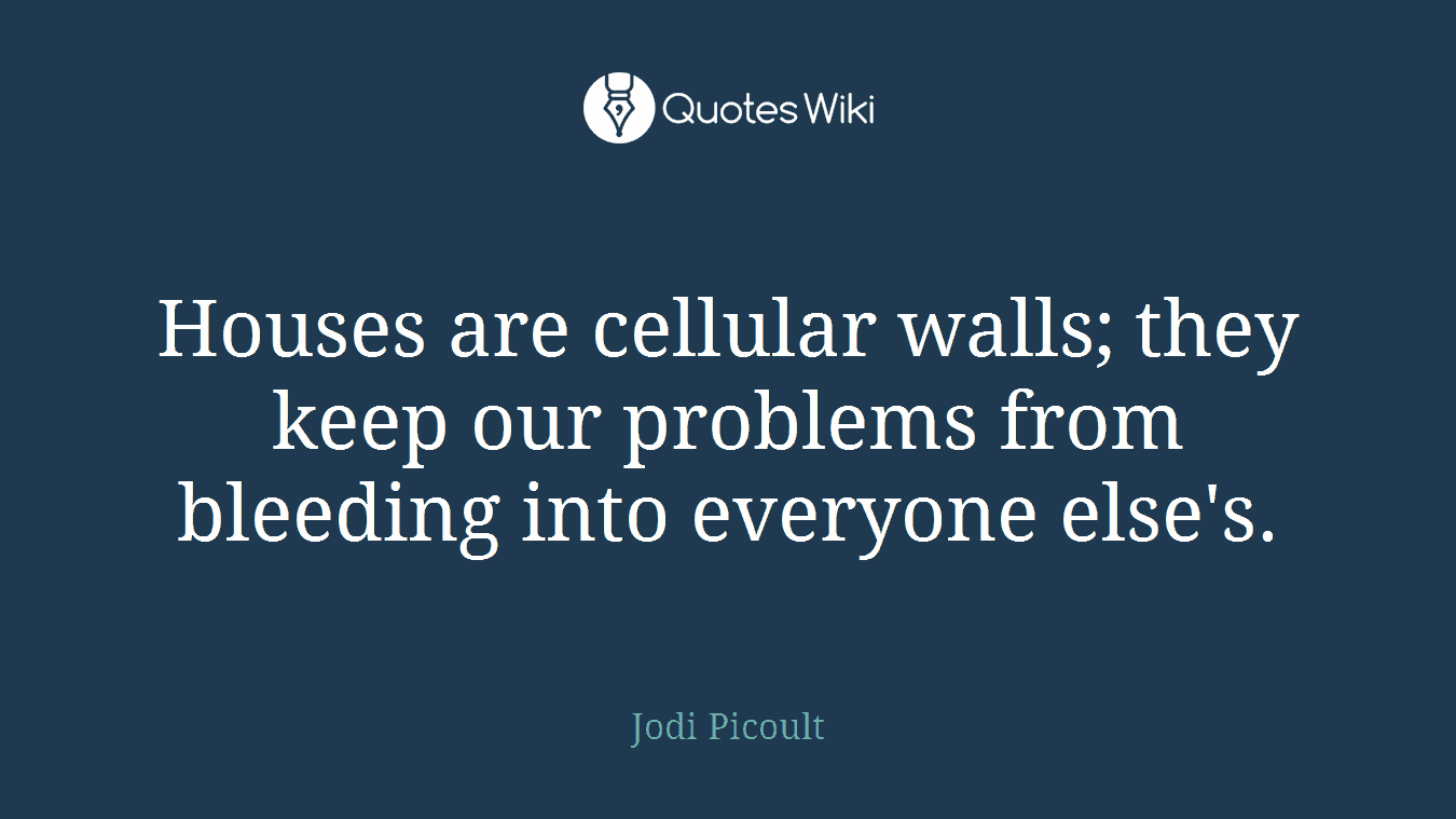 Houses are cellular walls; they keep our problems from bleeding into everyone else's.