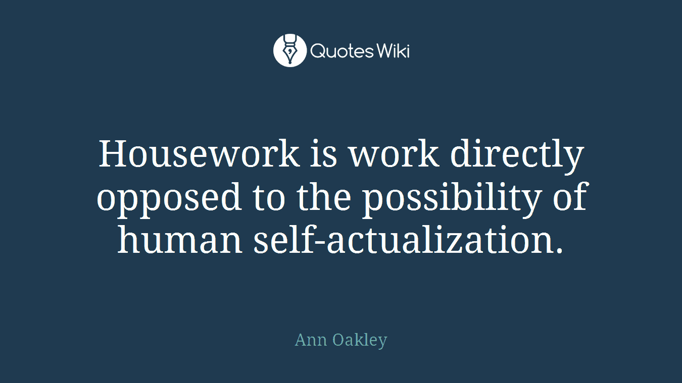 Housework is work directly opposed to the possibility of human self-actualization.