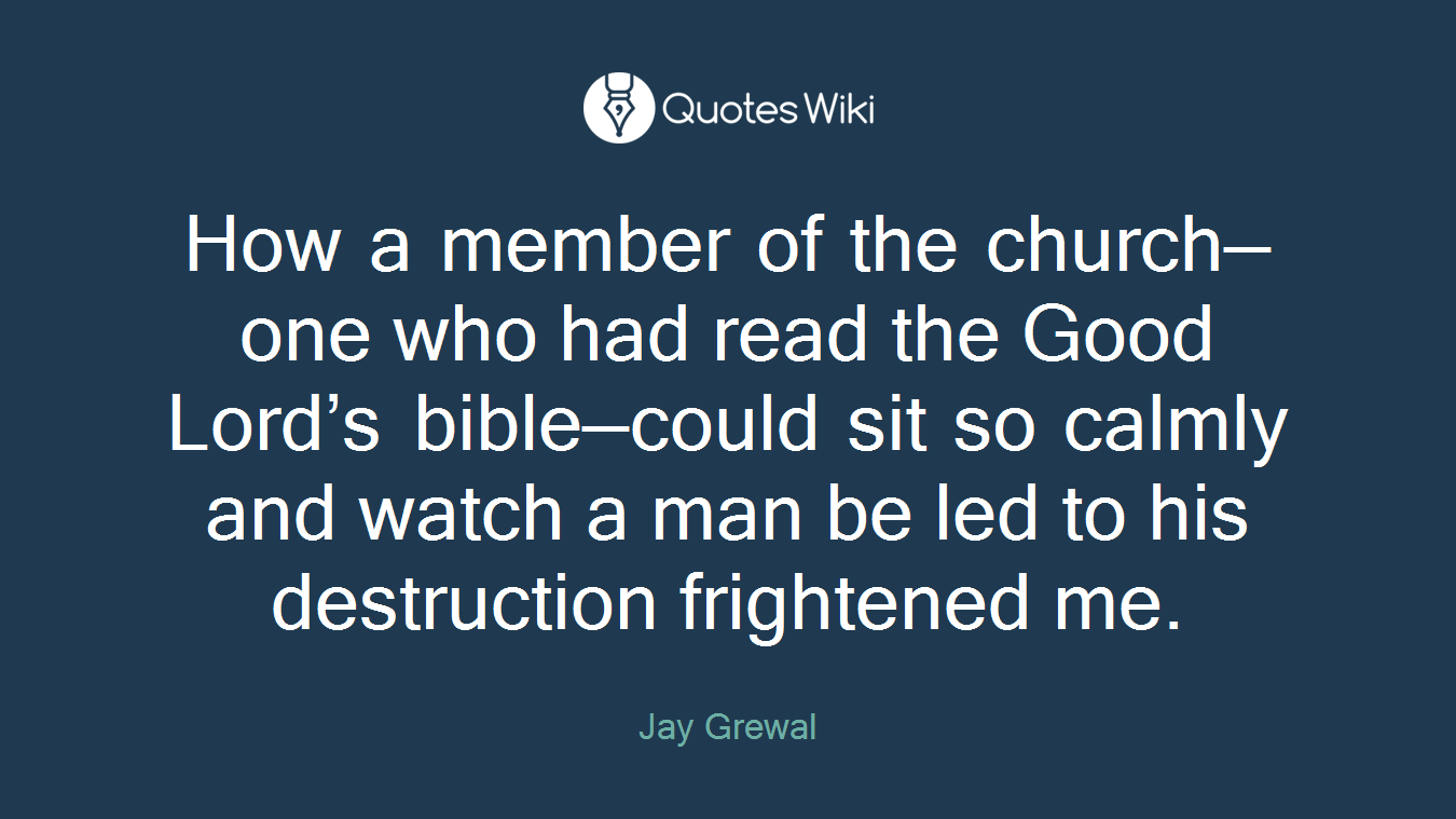 How a member of the church—one who had read the Good Lord’s bible—could sit so calmly and watch a man be led to his destruction frightened me.