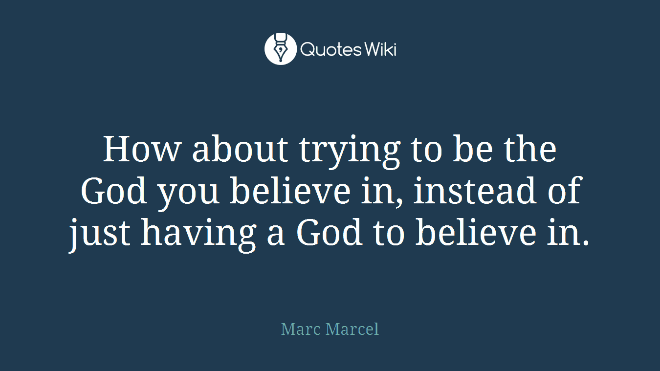 How about trying to be the God you believe in, instead of just having a God to believe in.