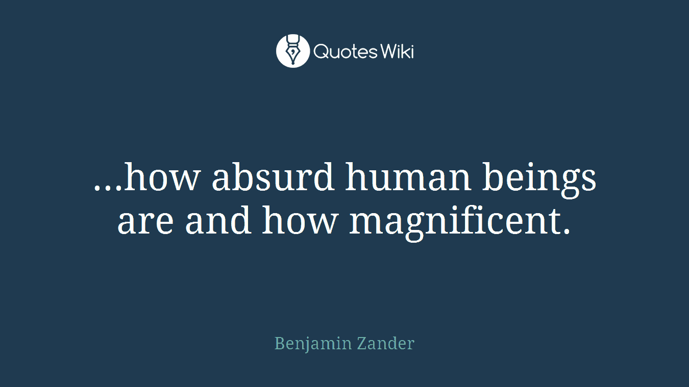 ...how absurd human beings are and how magnificent.