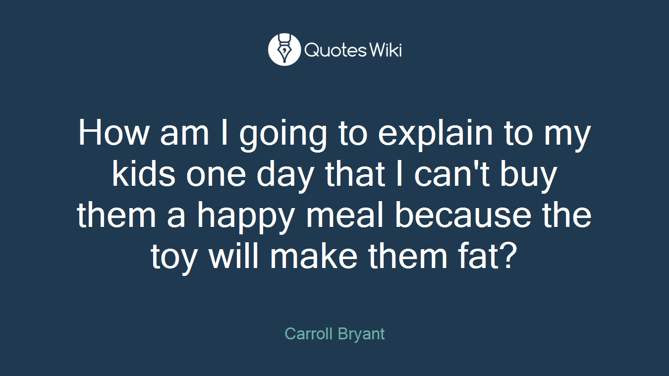 How am I going to explain to my kids one day that I can't buy them a happy meal because the toy will make them fat?