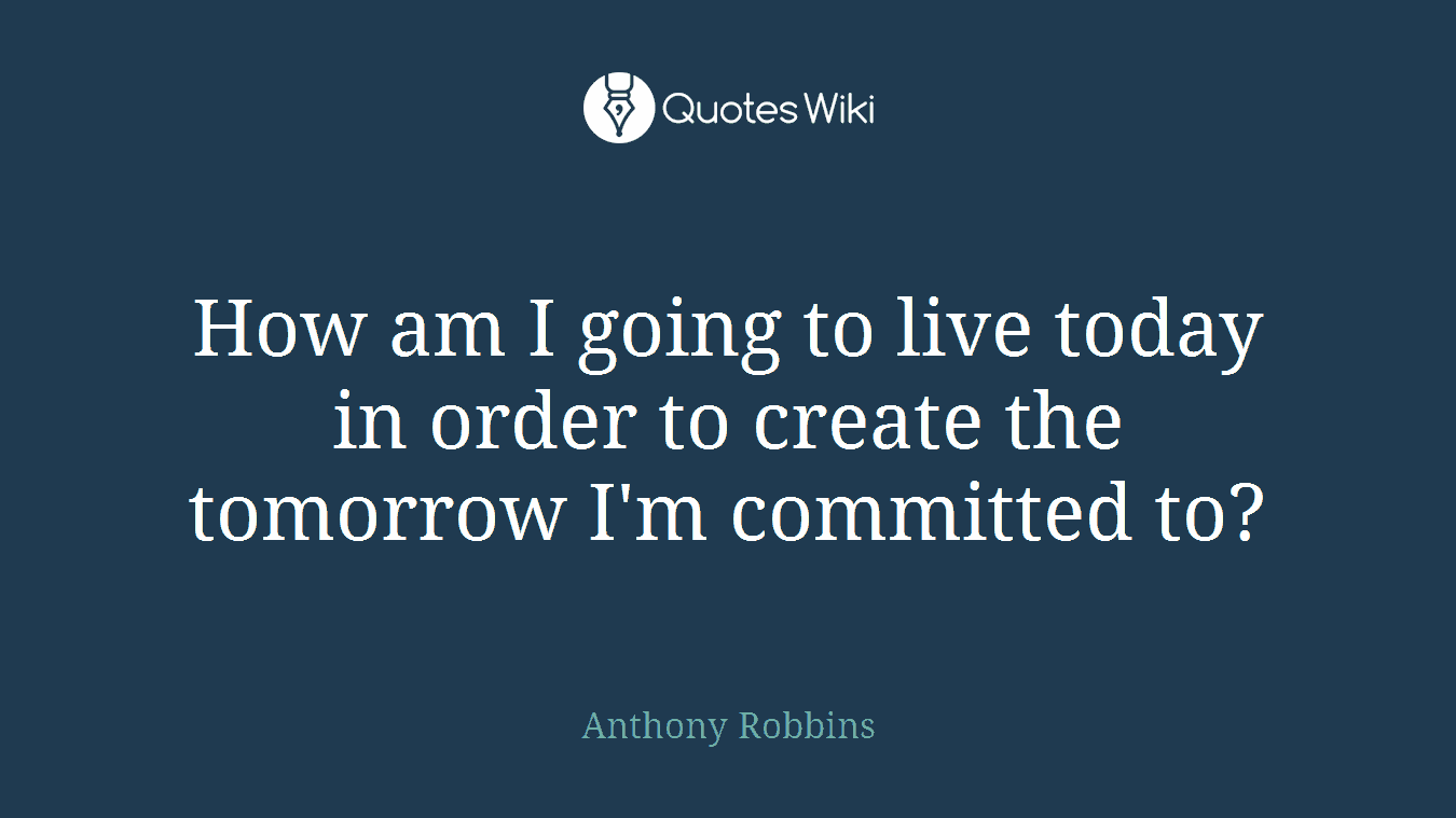 How am I going to live today in order to create the tomorrow I'm committed to?