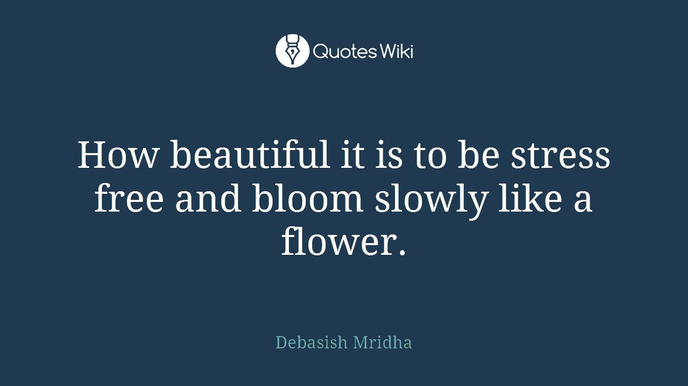 How beautiful it is to be stress free and bloom slowly like a flower.
