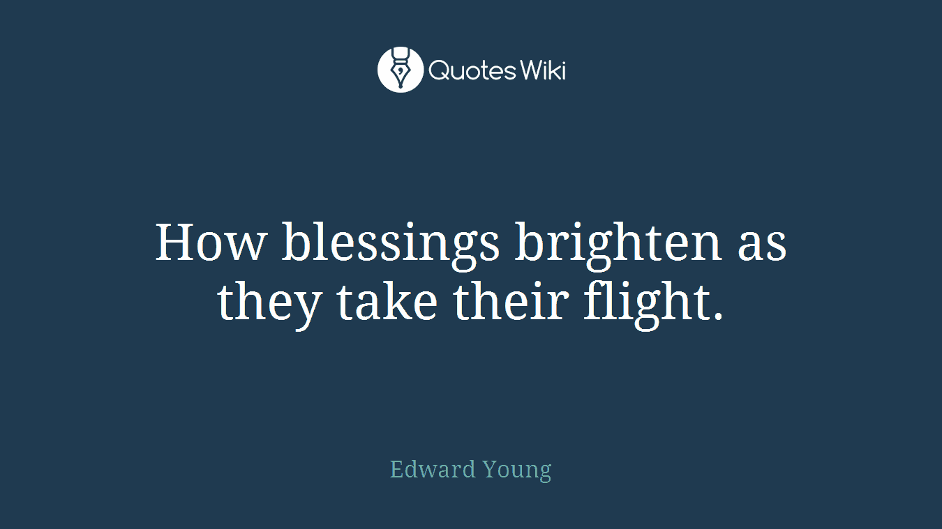 How blessings brighten as they take their flight.