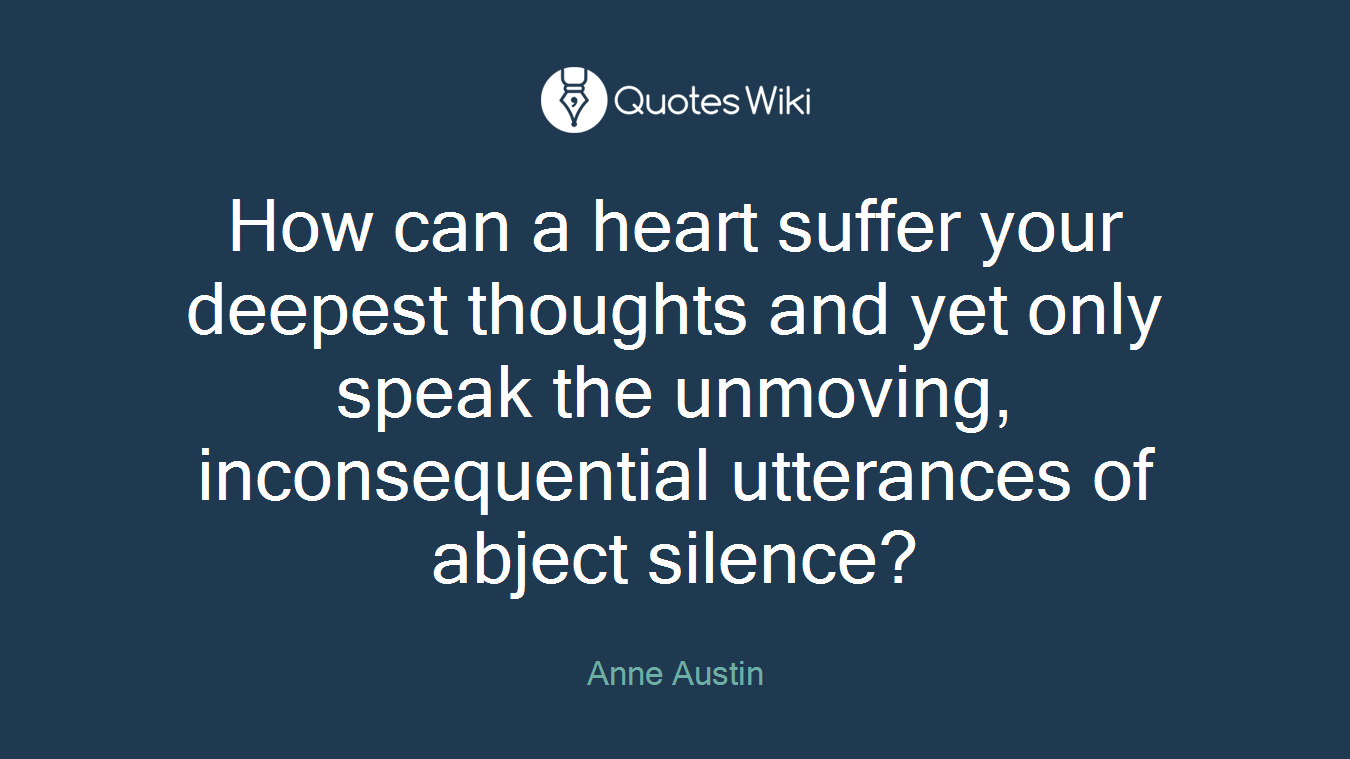 How can a heart suffer your deepest thoughts and yet only speak the unmoving, inconsequential utterances of abject silence?