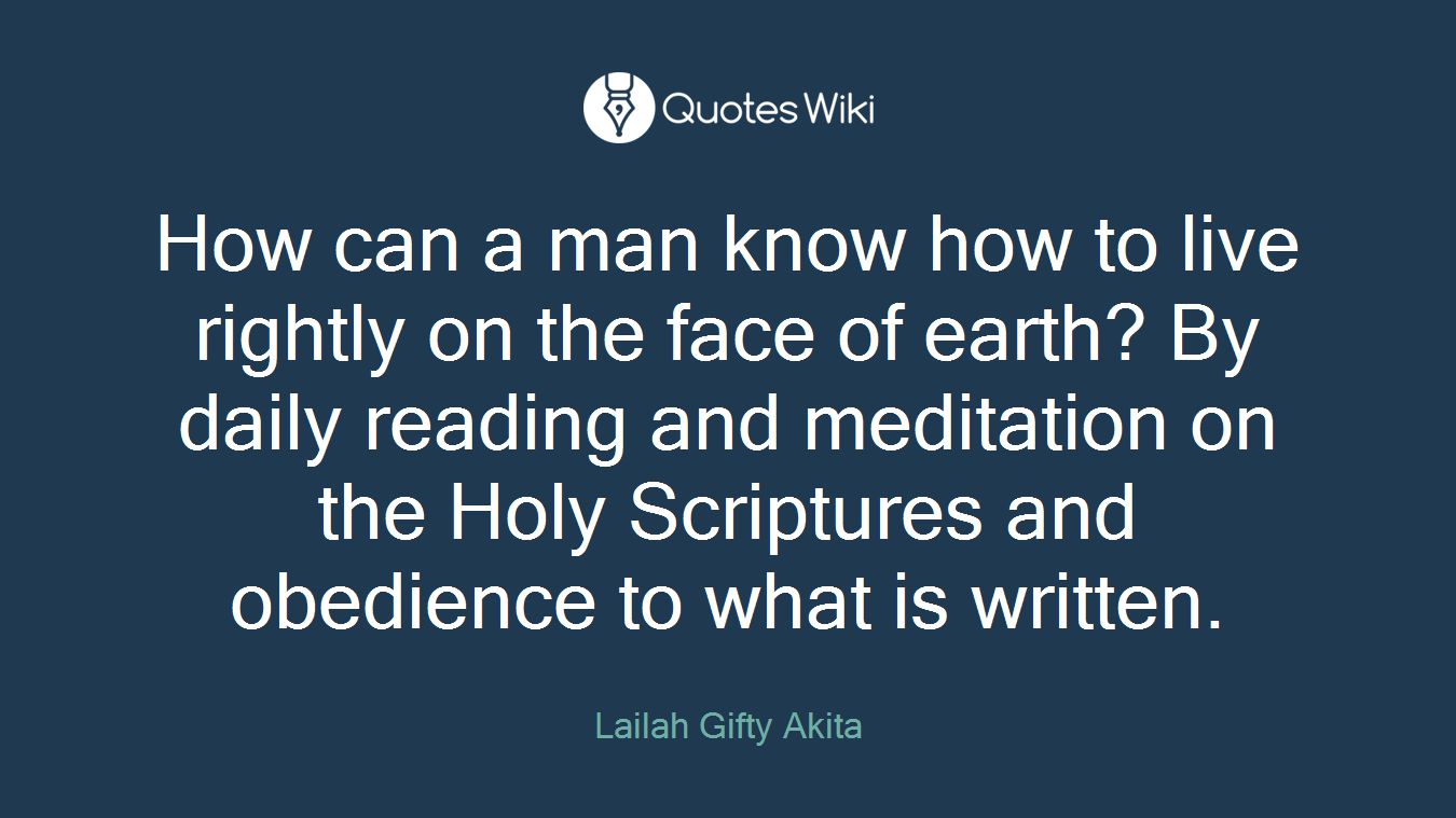 How can a man know how to live rightly on the face of earth? By daily reading and meditation on the Holy Scriptures and obedience to what is written.