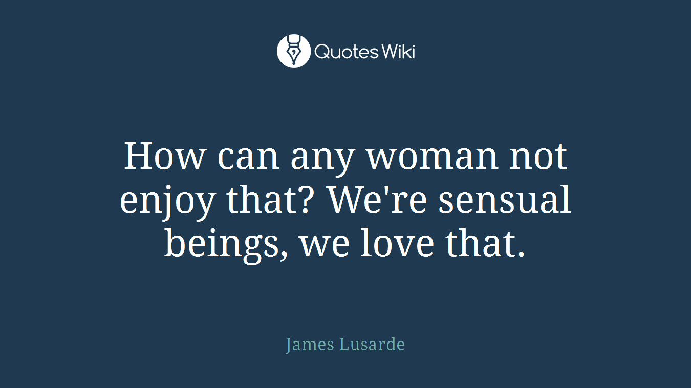 How can any woman not enjoy that? We're sensual beings, we love that.