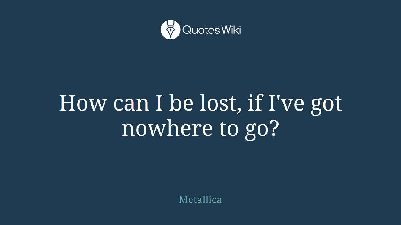 How can I be lost, if I've got nowhere to go?