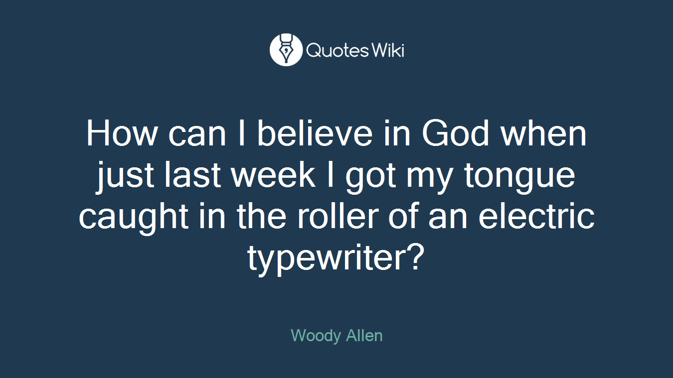 How can I believe in God when just last week I got my tongue caught in the roller of an electric typewriter?