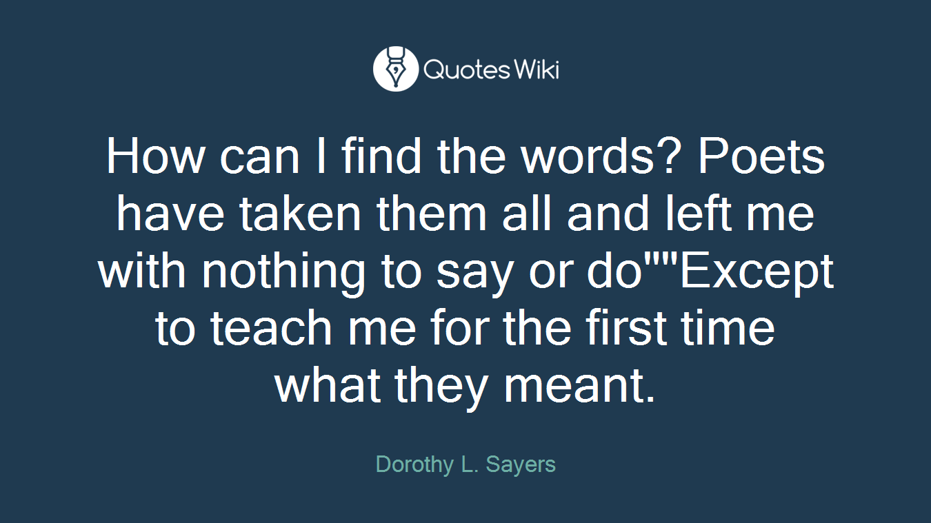 How can I find the words? Poets have taken them all and left me with nothing to say or do""Except to teach me for the first time what they meant.