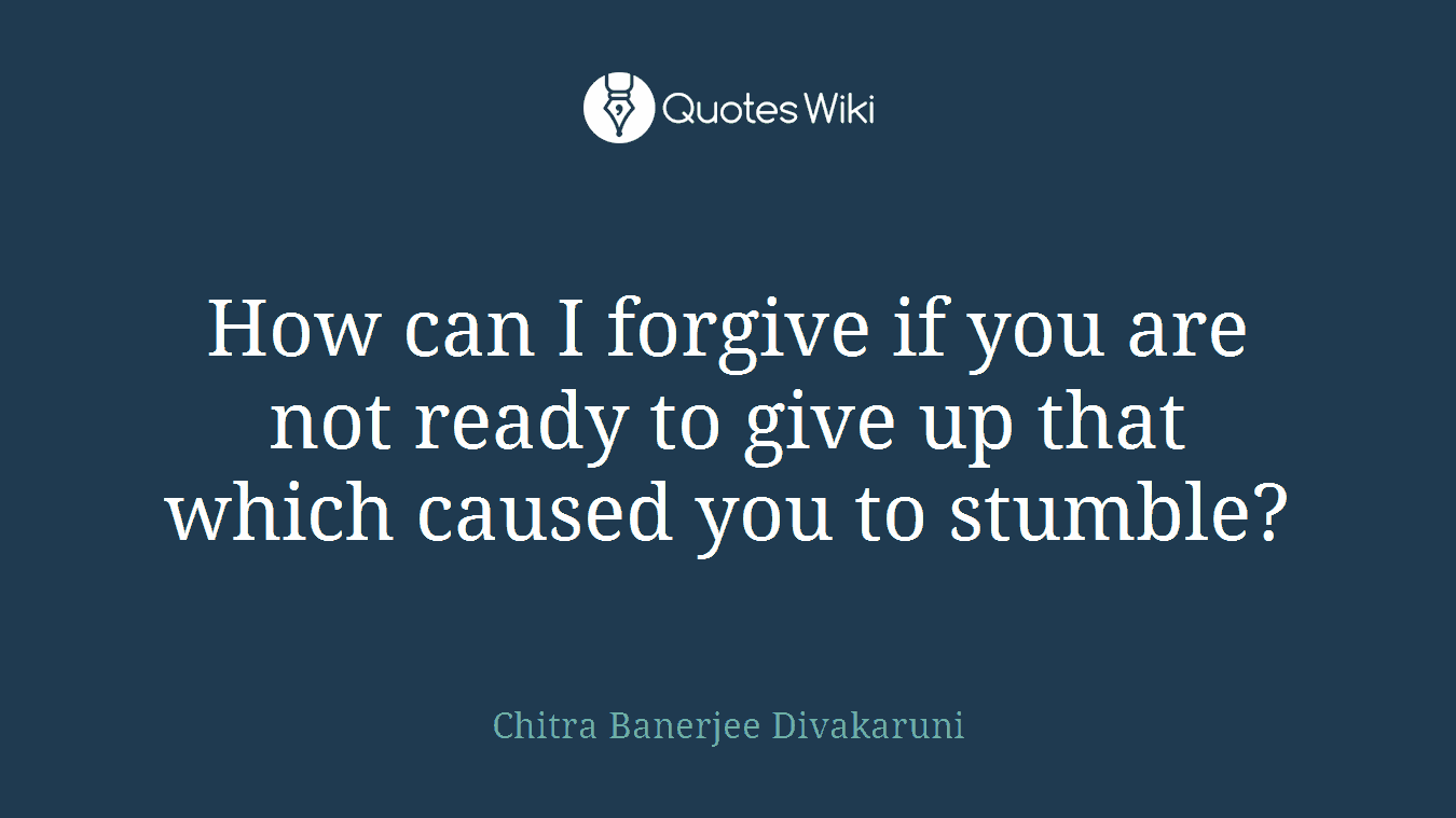 How can I forgive if you are not ready to give up that which caused you to stumble?