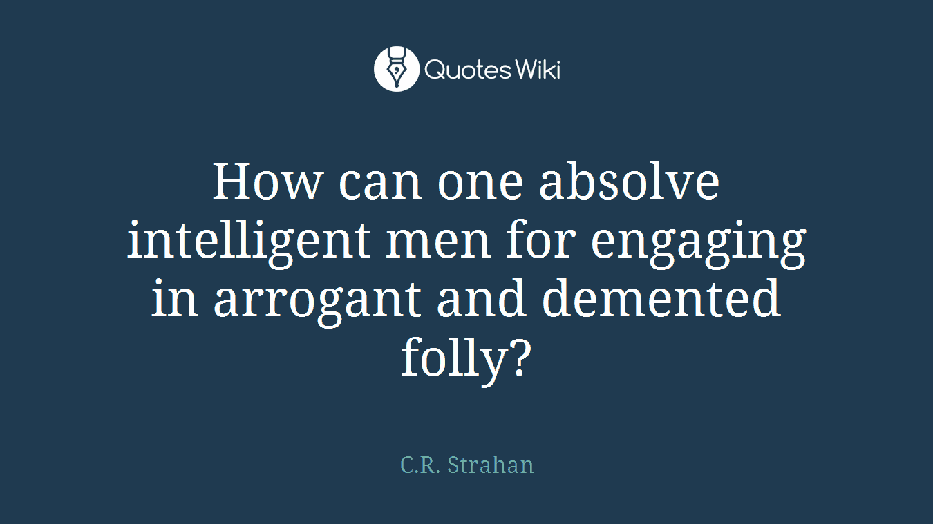 How can one absolve intelligent men for engaging in arrogant and demented folly?
