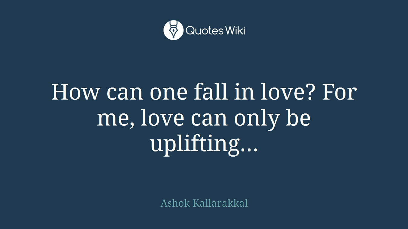 How can one fall in love? For me, love can only be uplifting...