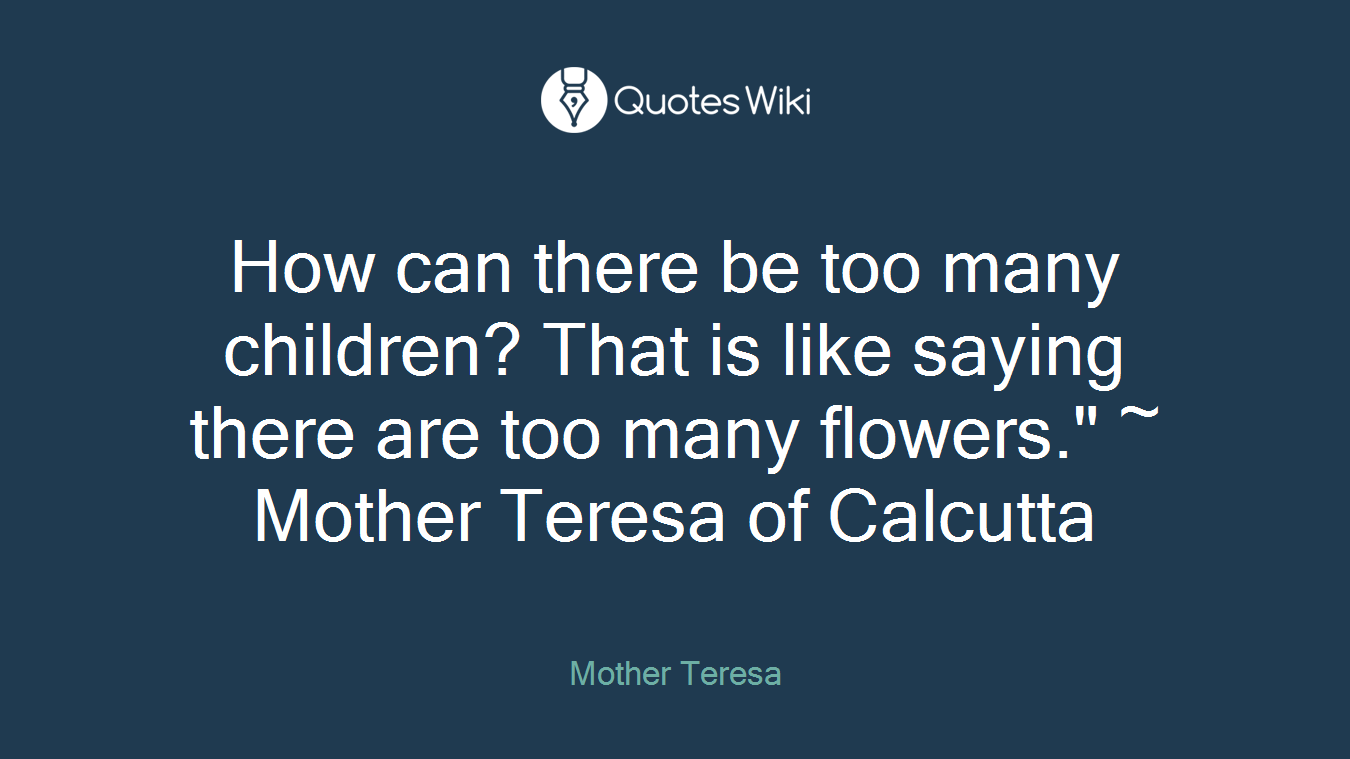 How can there be too many children? That is like saying there are too many flowers." ~ Mother Teresa of Calcutta