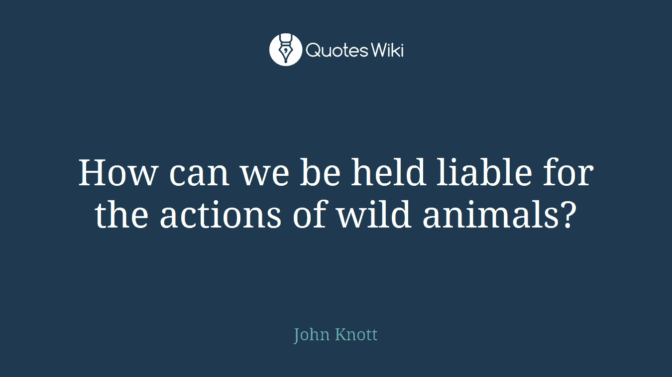How can we be held liable for the actions of wild animals?