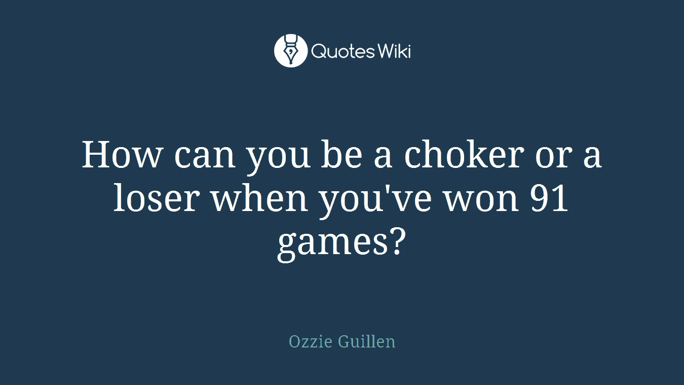 How can you be a choker or a loser when you've won 91 games?