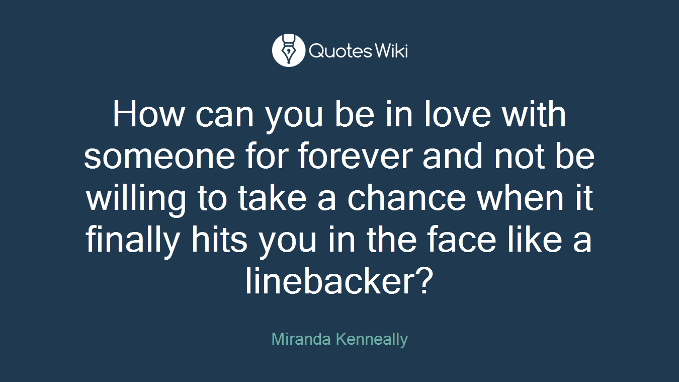 How can you be in love with someone for forever and not be willing to take a chance when it finally hits you in the face like a linebacker?