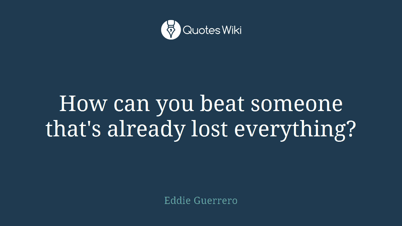 How can you beat someone that's already lost everything?