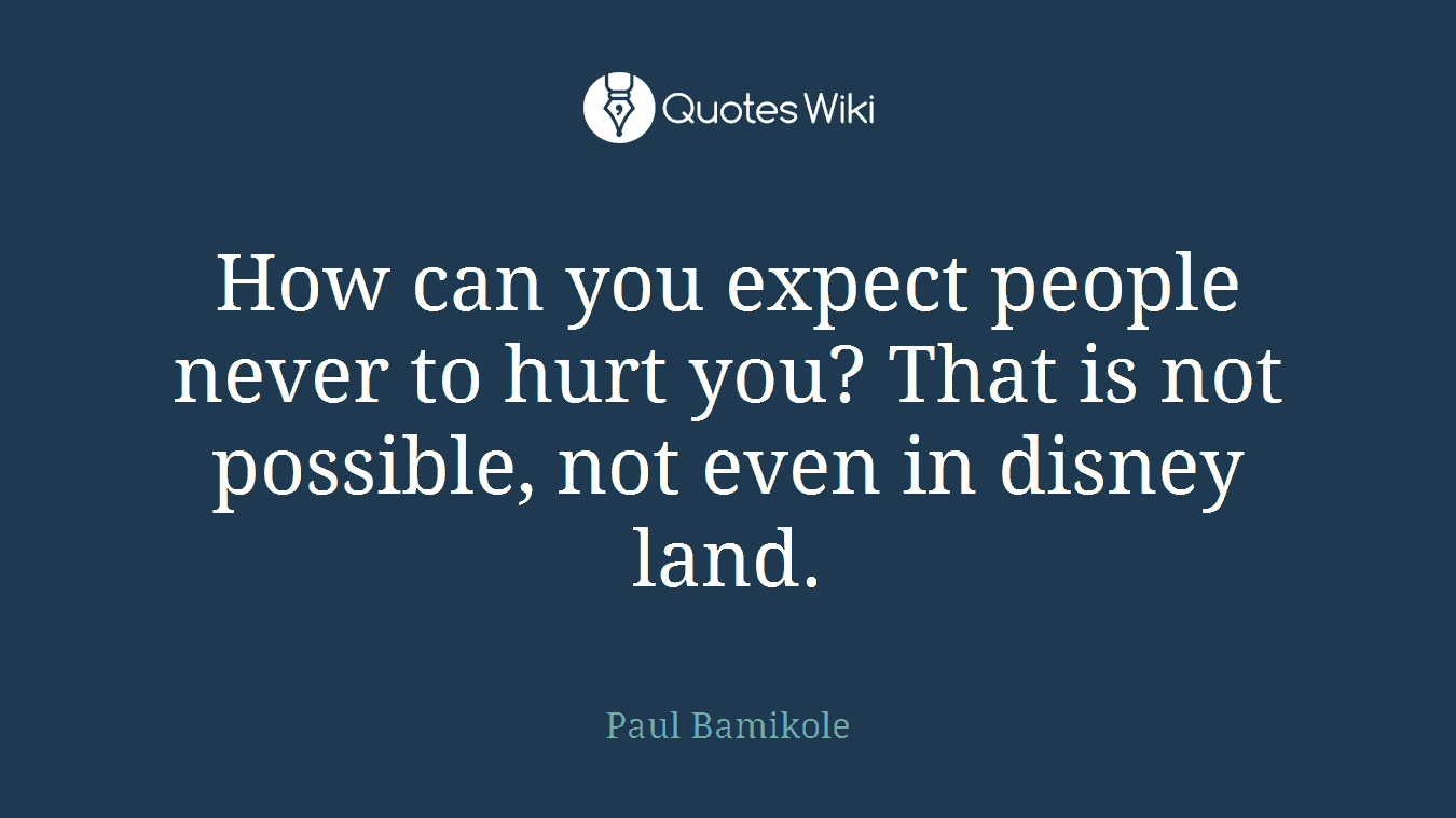 How can you expect people never to hurt you? That is not possible, not even in disney land.