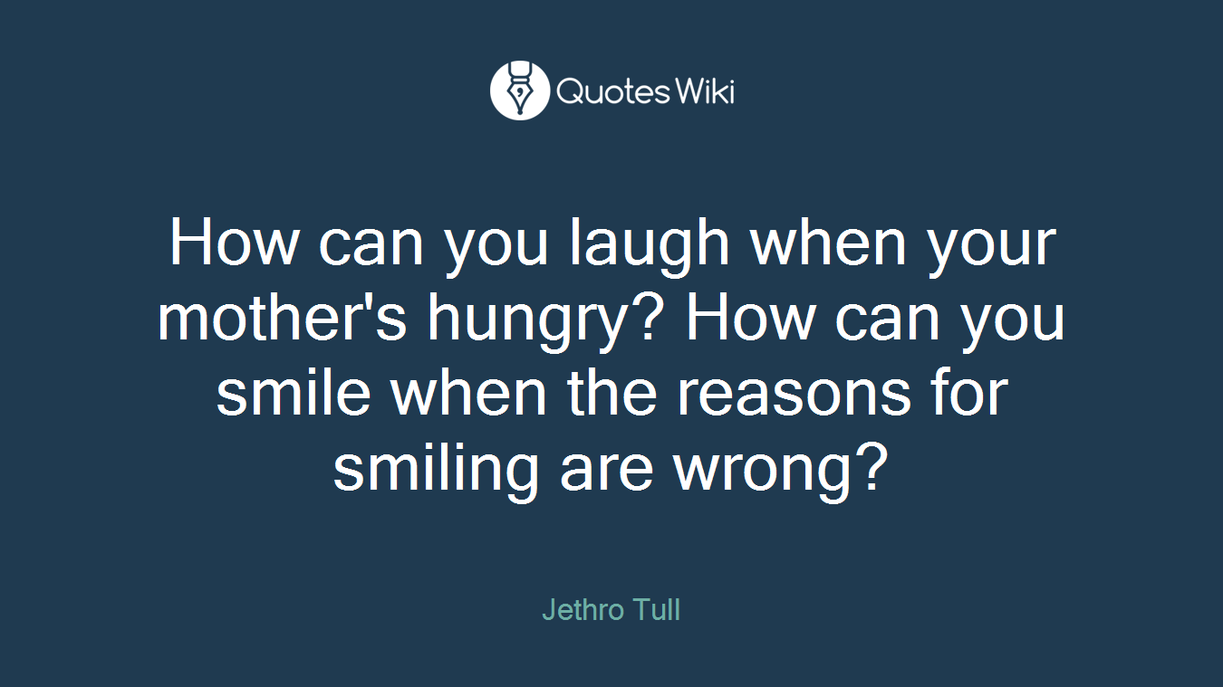 How can you laugh when your mother's hungry? How can you smile when the reasons for smiling are wrong?