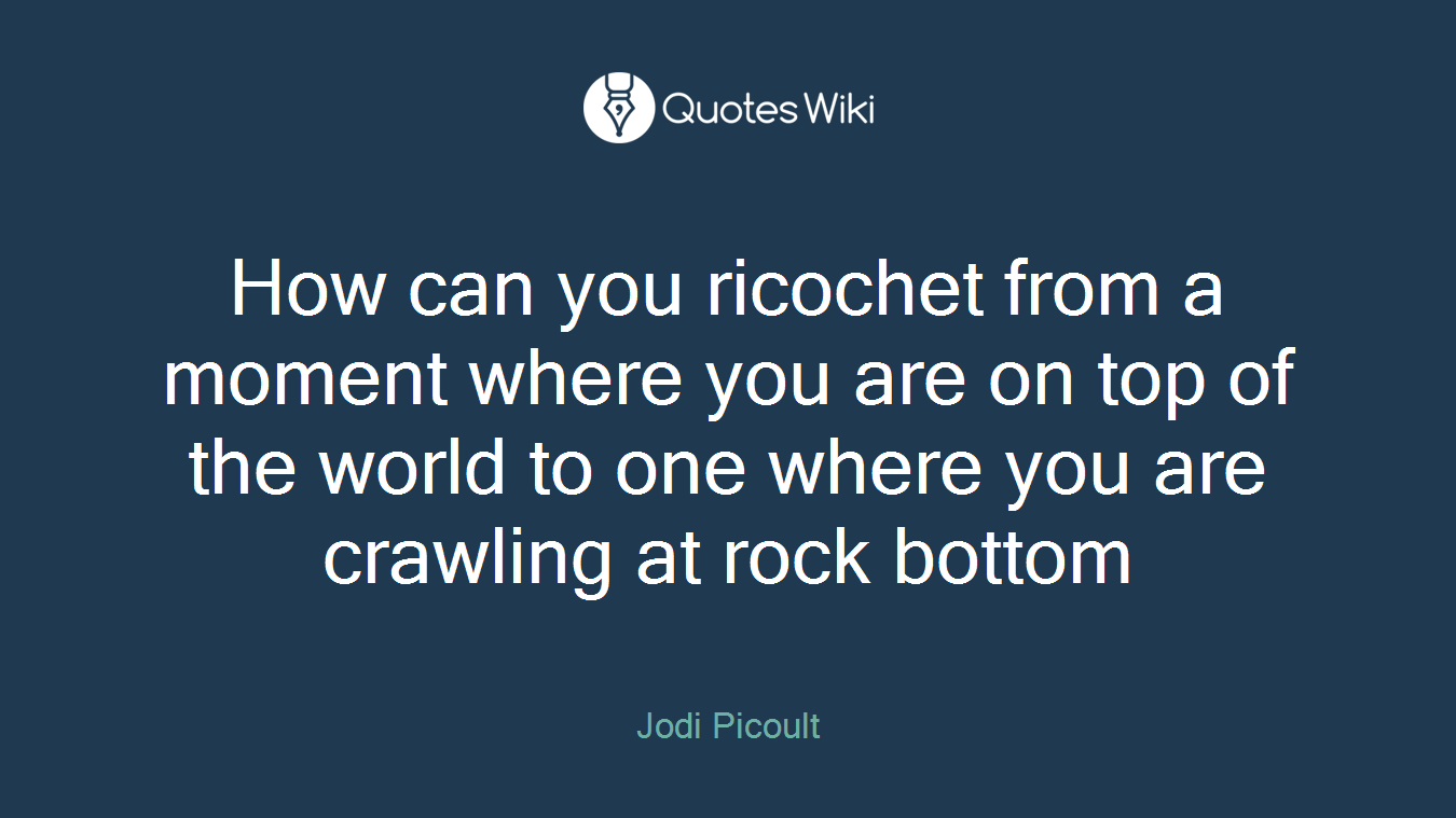 How can you ricochet from a moment where you are on top of the world to one where you are crawling at rock bottom