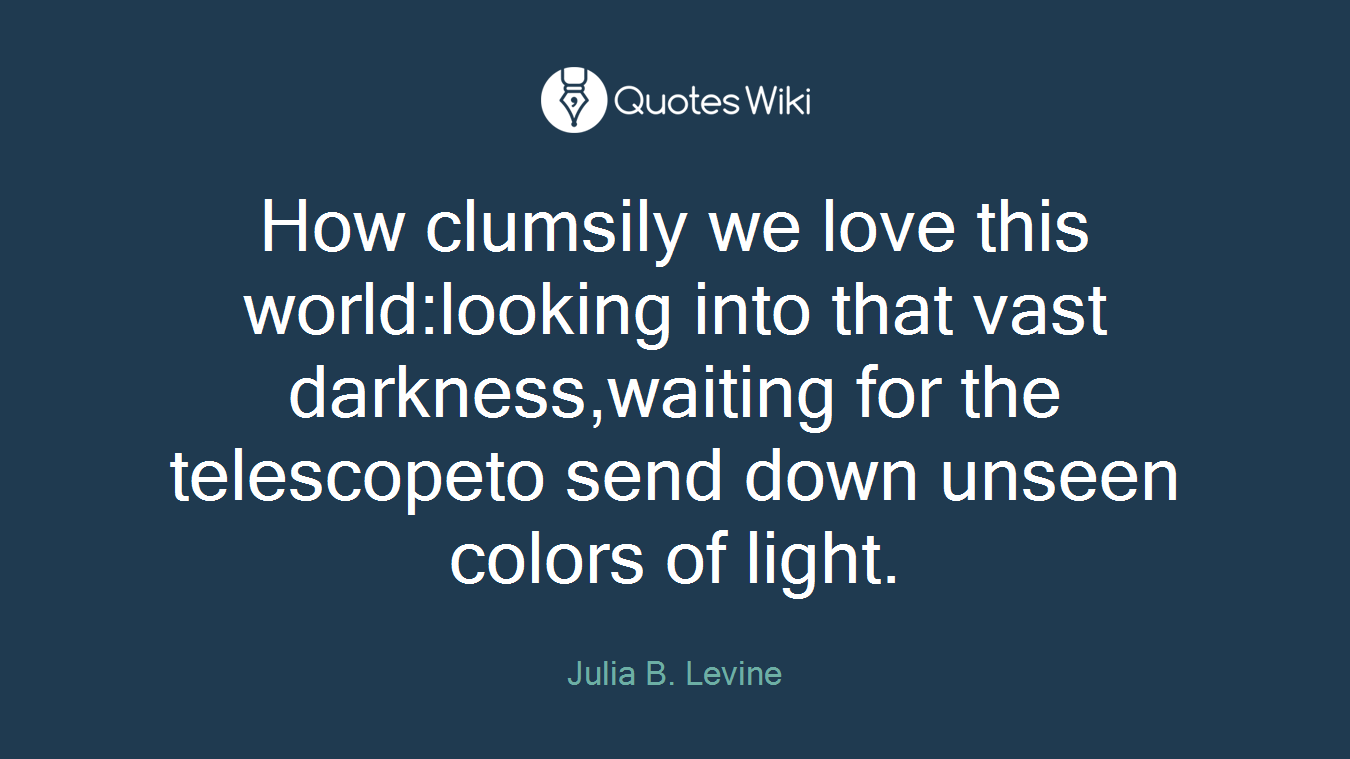 How clumsily we love this world:looking into that vast darkness,waiting for the telescopeto send down unseen colors of light.