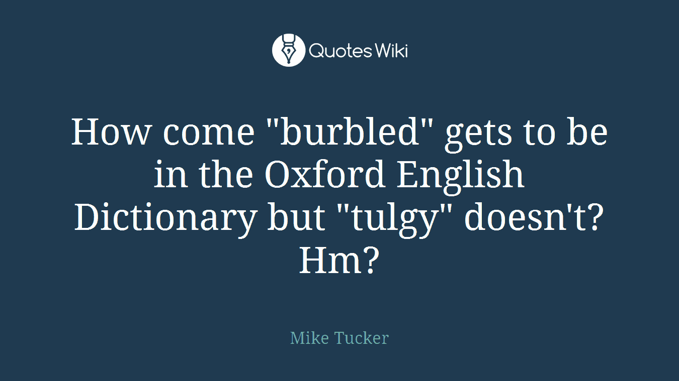 How come "burbled" gets to be in the Oxford English Dictionary but "tulgy" doesn't? Hm?
