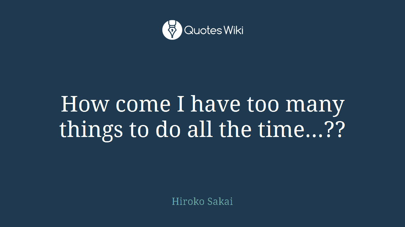 How come I have too many things to do all the time...??