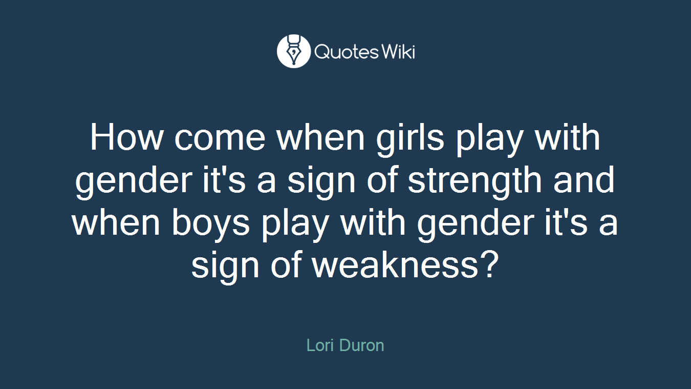 How come when girls play with gender it's a sign of strength and when boys play with gender it's a sign of weakness?