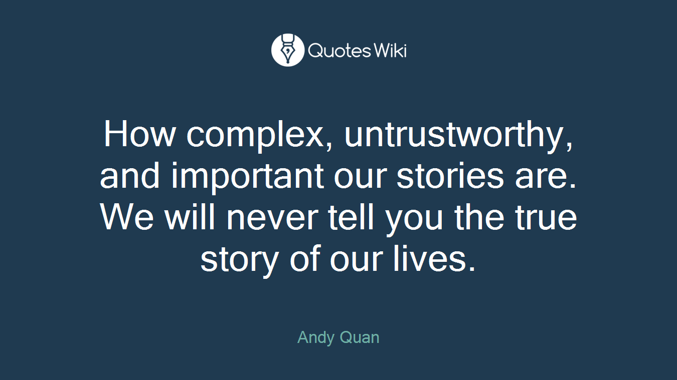 How complex, untrustworthy, and important our stories are. We will never tell you the true story of our lives.
