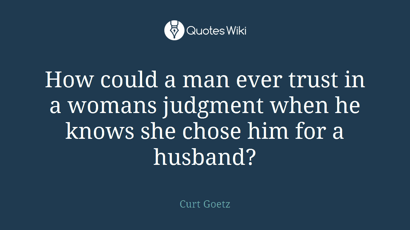 How could a man ever trust in a womans judgment when he knows she chose him for a husband?
