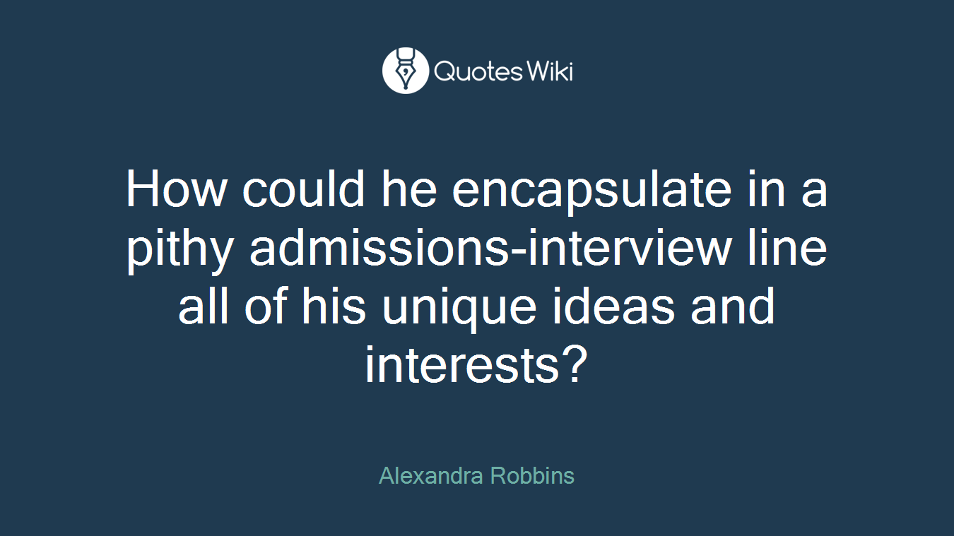 How could he encapsulate in a pithy admissions-interview line all of his unique ideas and interests?