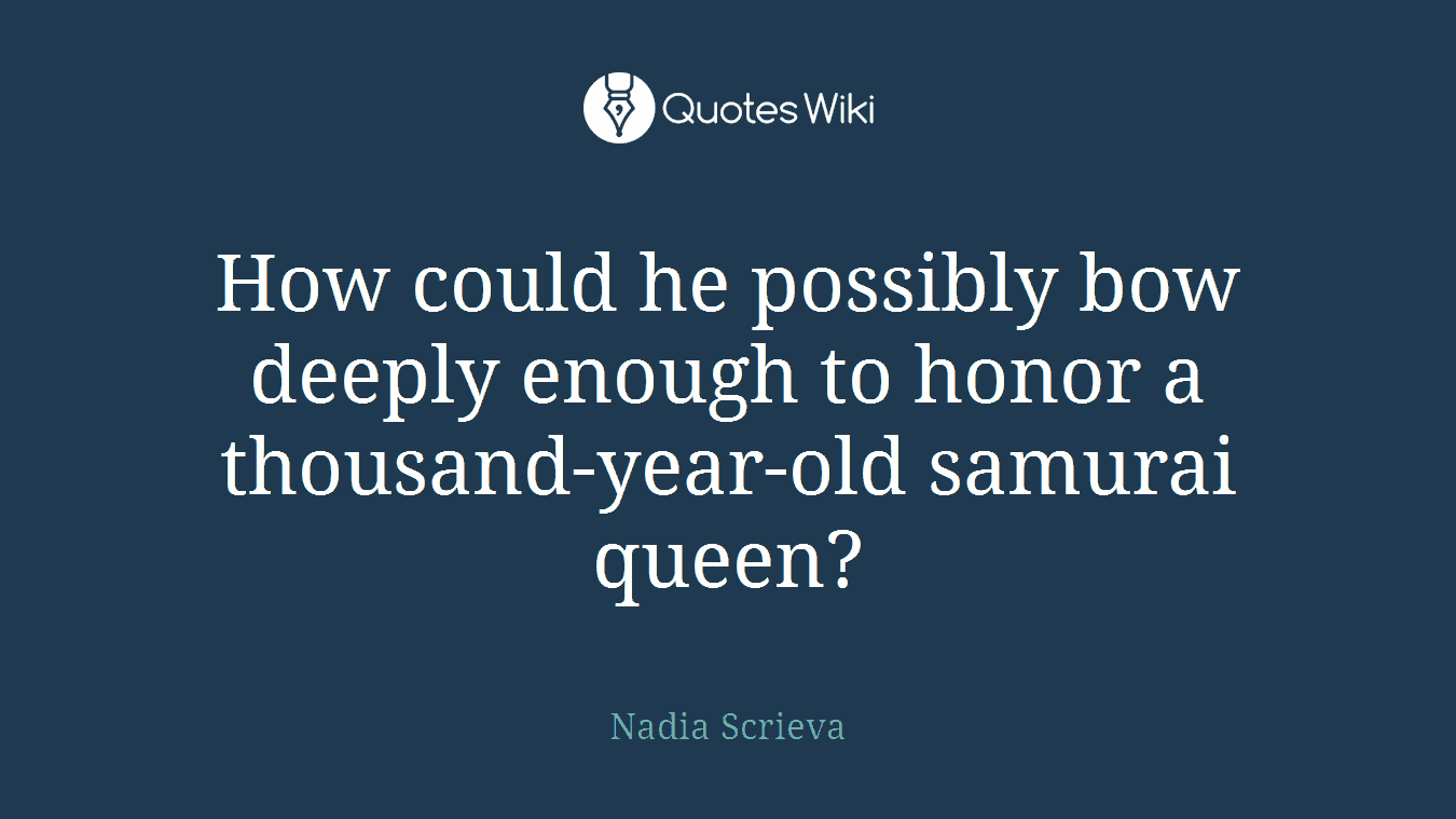 How could he possibly bow deeply enough to honor a thousand-year-old samurai queen?