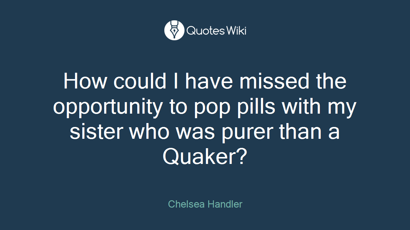 How could I have missed the opportunity to pop pills with my sister who was purer than a Quaker?