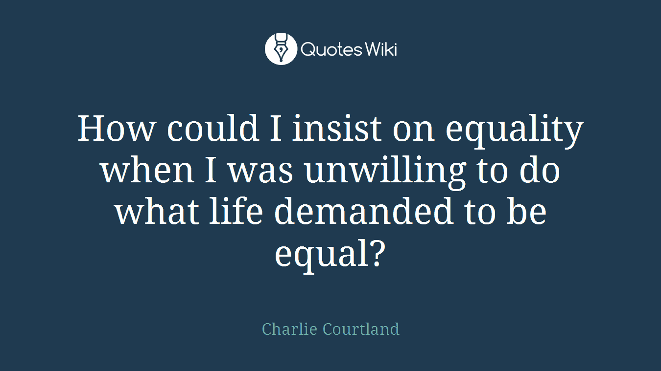 How could I insist on equality when I was unwilling to do what life demanded to be equal?