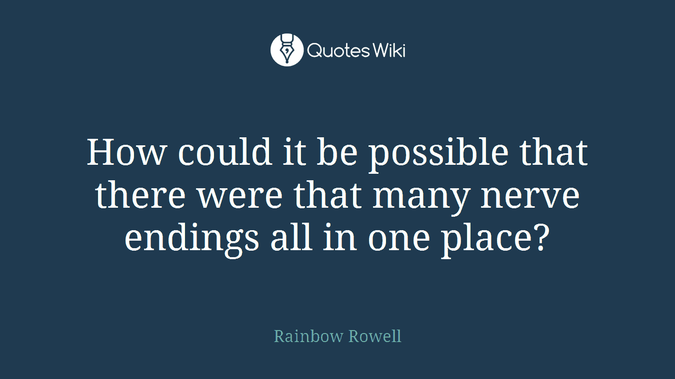 How could it be possible that there were that many nerve endings all in one place?