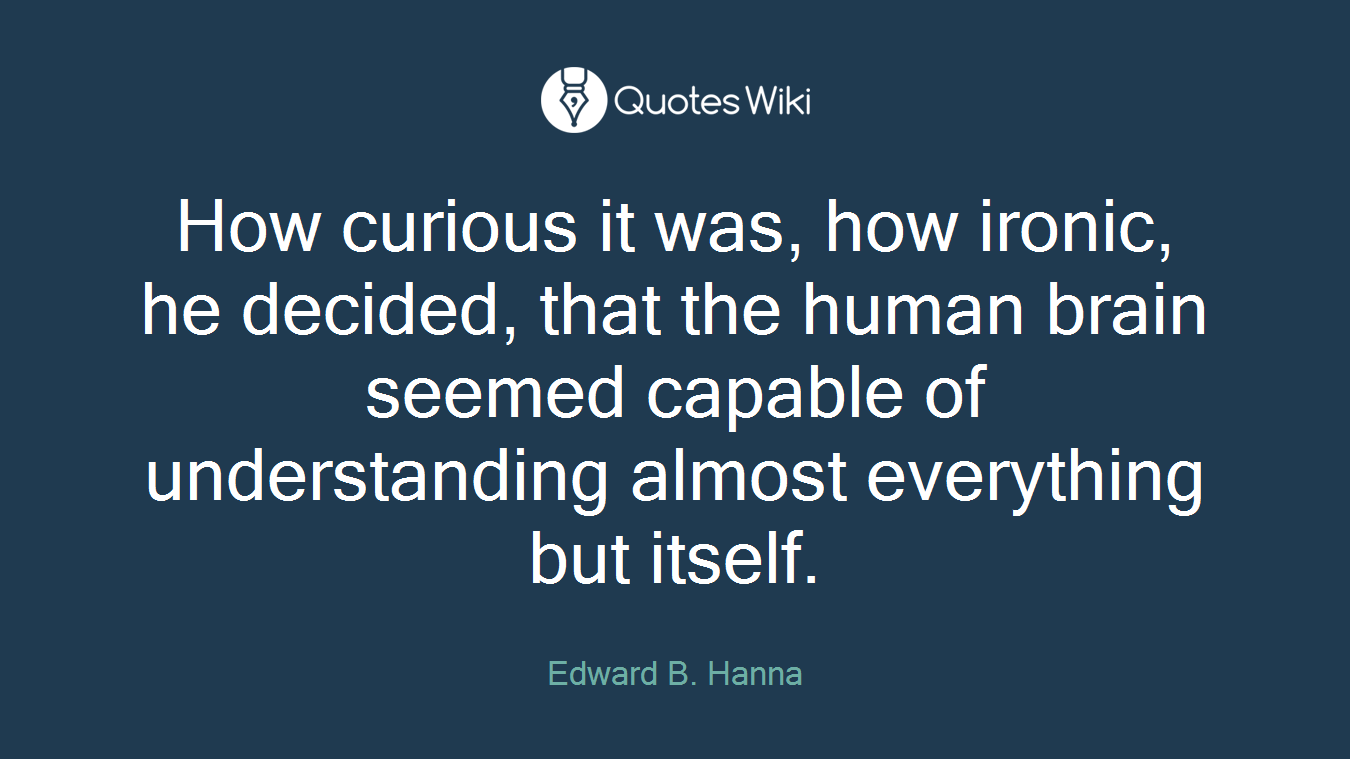 How curious it was, how ironic, he decided, that the human brain seemed capable of understanding almost everything but itself.