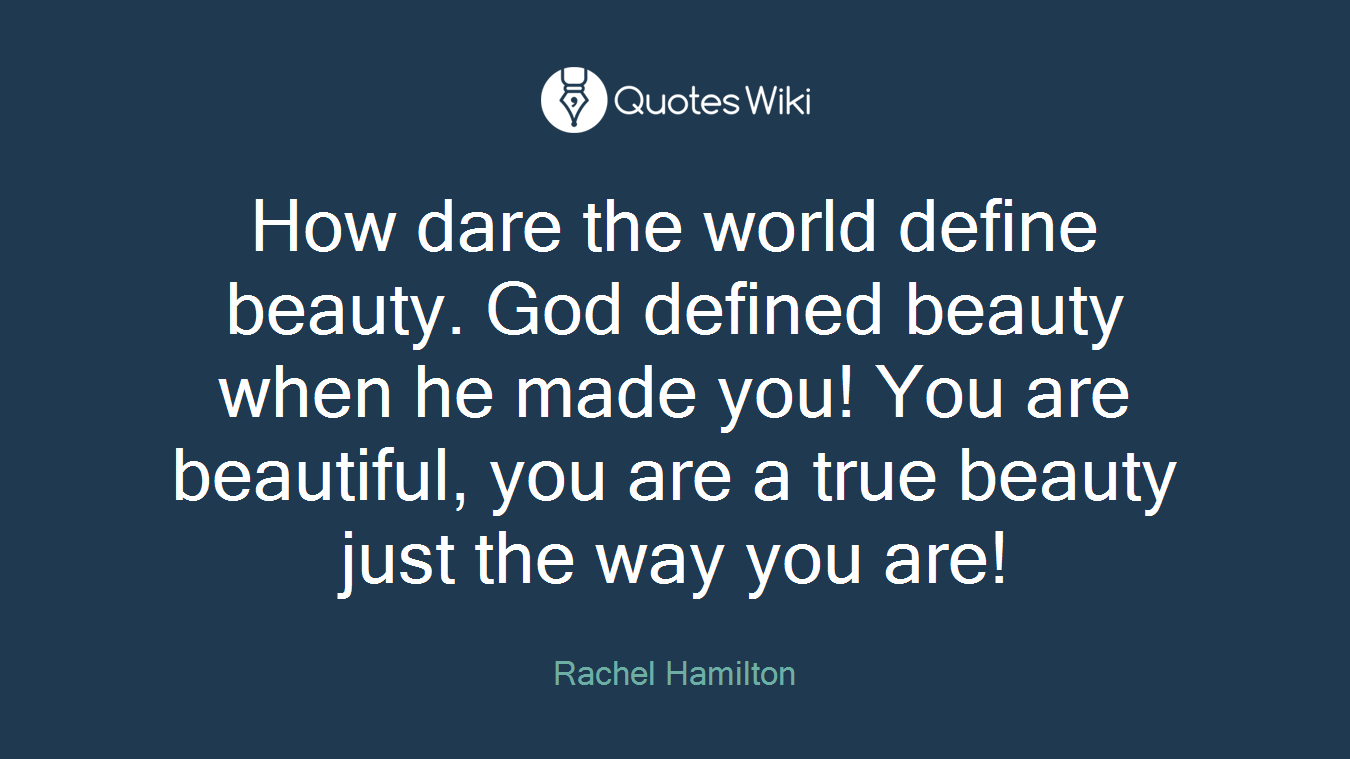 How dare the world define beauty. God defined beauty when he made you! You are beautiful, you are a true beauty just the way you are!