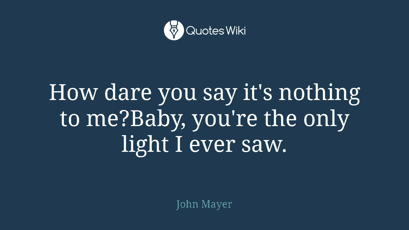 How dare you say it's nothing to me?Baby, you're the only light I ever saw.