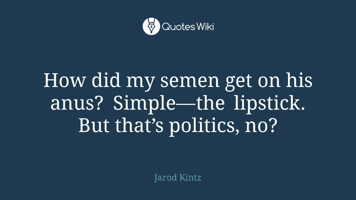 How did my semen get on his anus? Simple—the lipstick. But that’s politics, no?