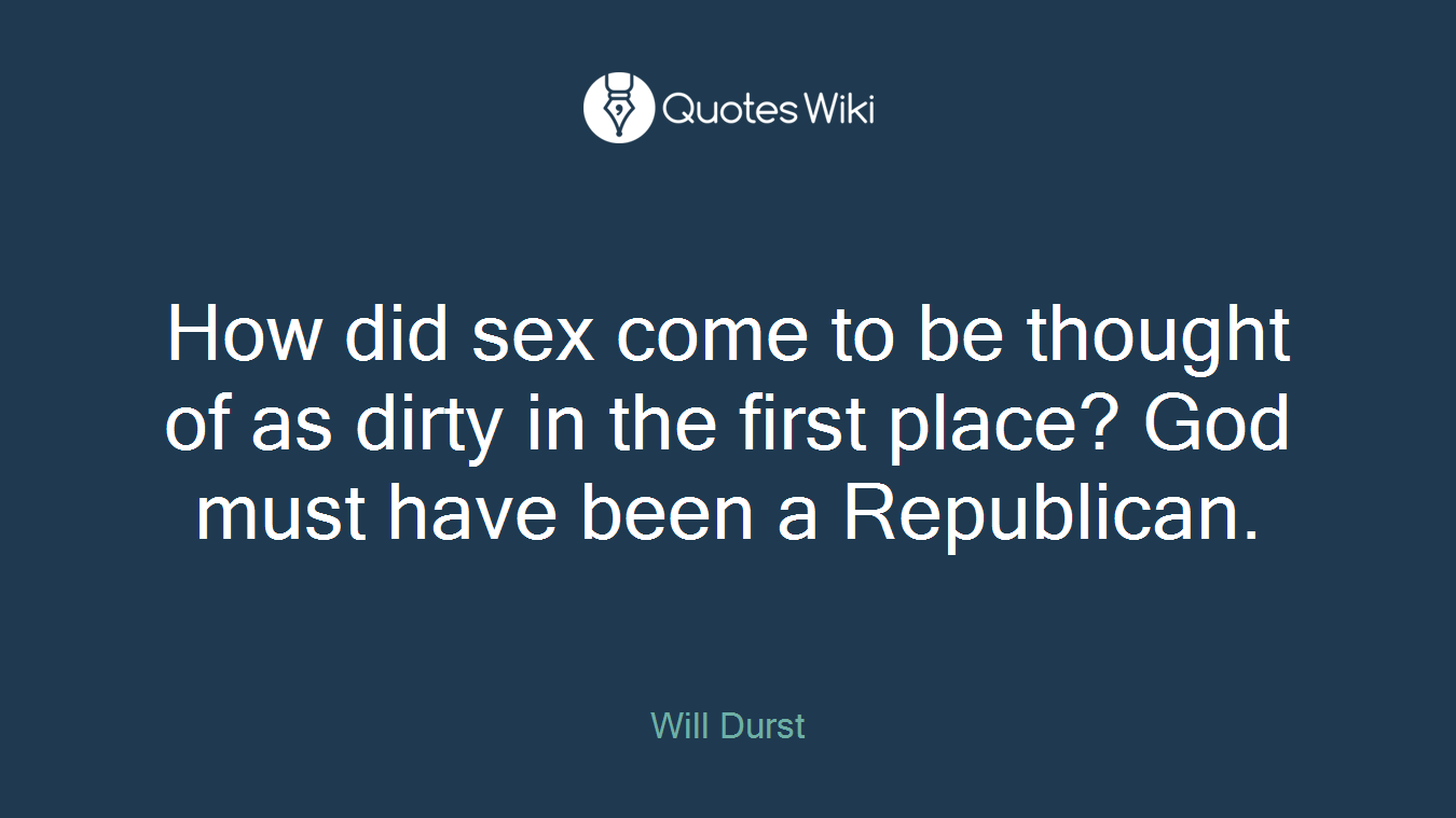 How did sex come to be thought of as dirty in the first place? God must have been a Republican.