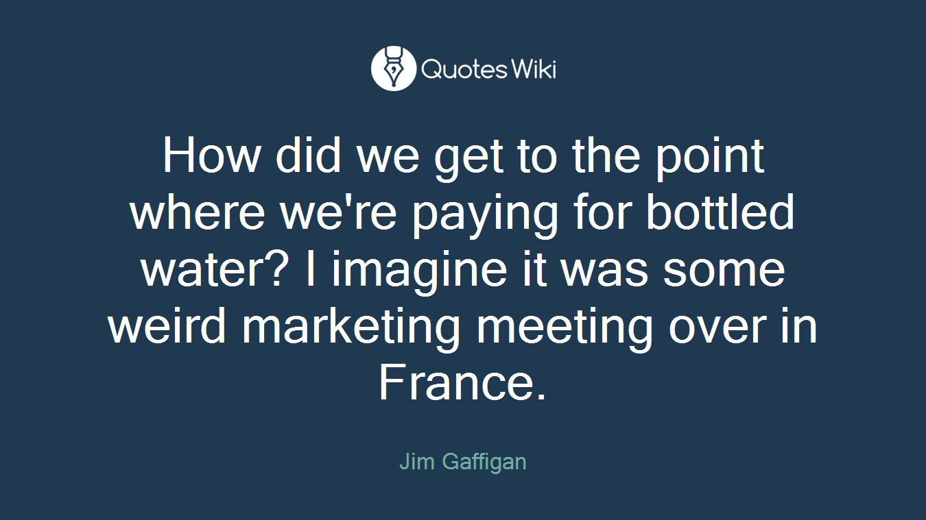 How did we get to the point where we're paying for bottled water? I imagine it was some weird marketing meeting over in France.