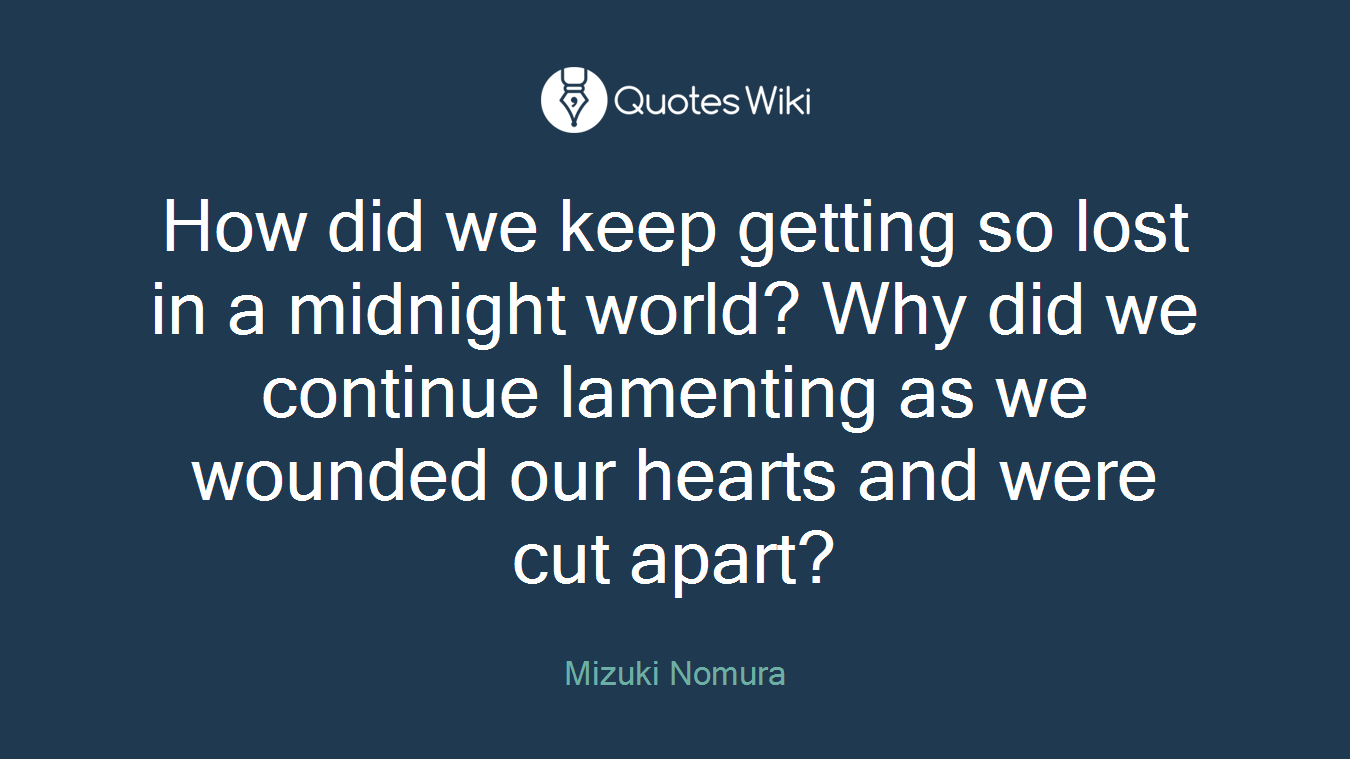 How did we keep getting so lost in a midnight world? Why did we continue lamenting as we wounded our hearts and were cut apart?