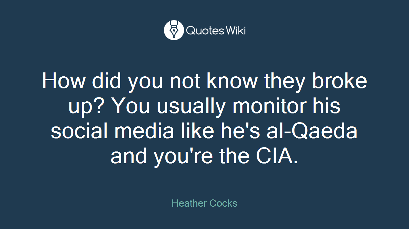 How did you not know they broke up? You usually monitor his social media like he's al-Qaeda and you're the CIA.
