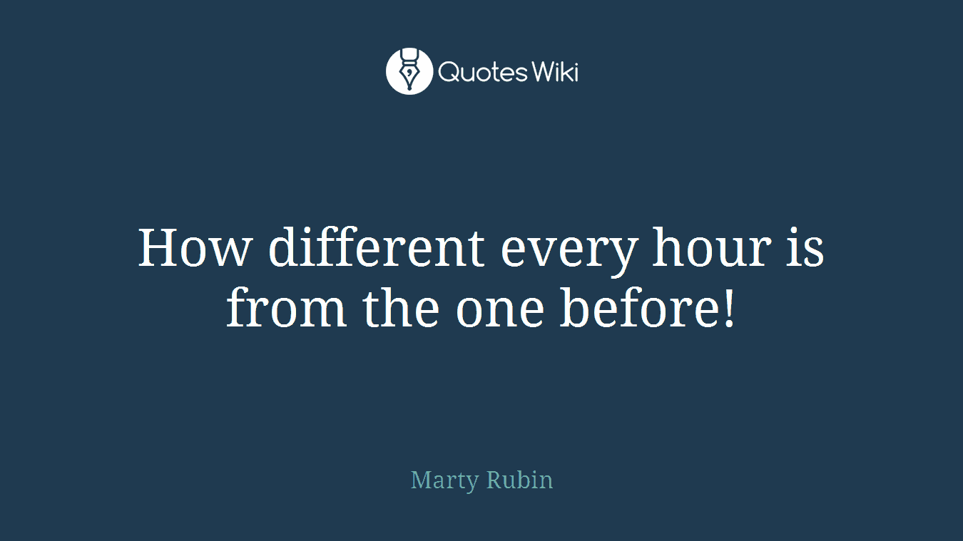 How different every hour is from the one before!