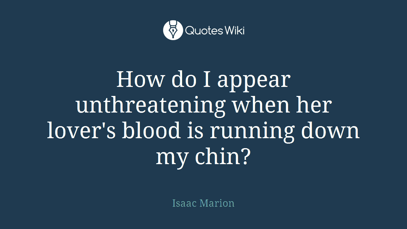 How do I appear unthreatening when her lover's blood is running down my chin?