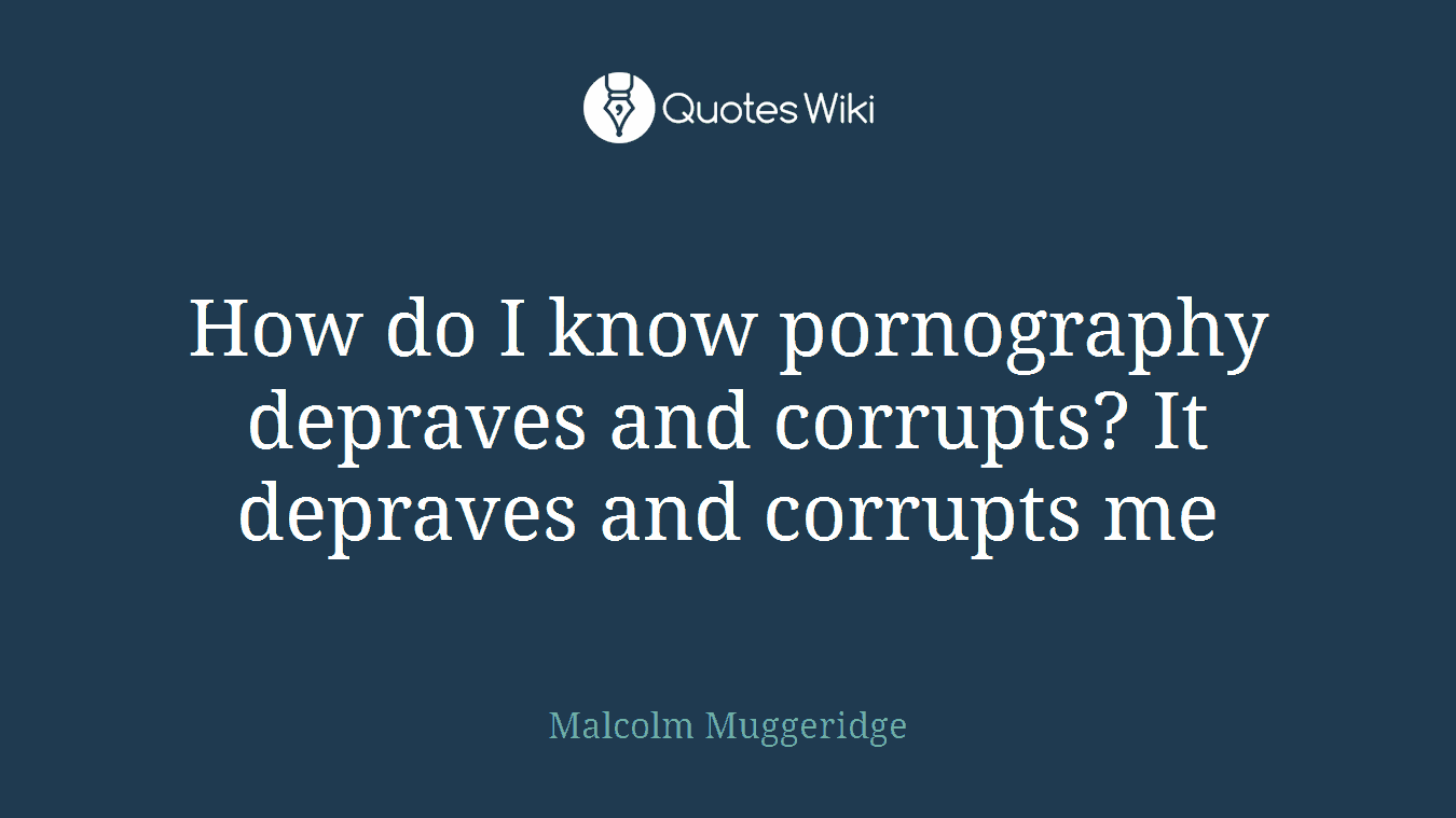 How do I know pornography depraves and corrupts? It depraves and corrupts me