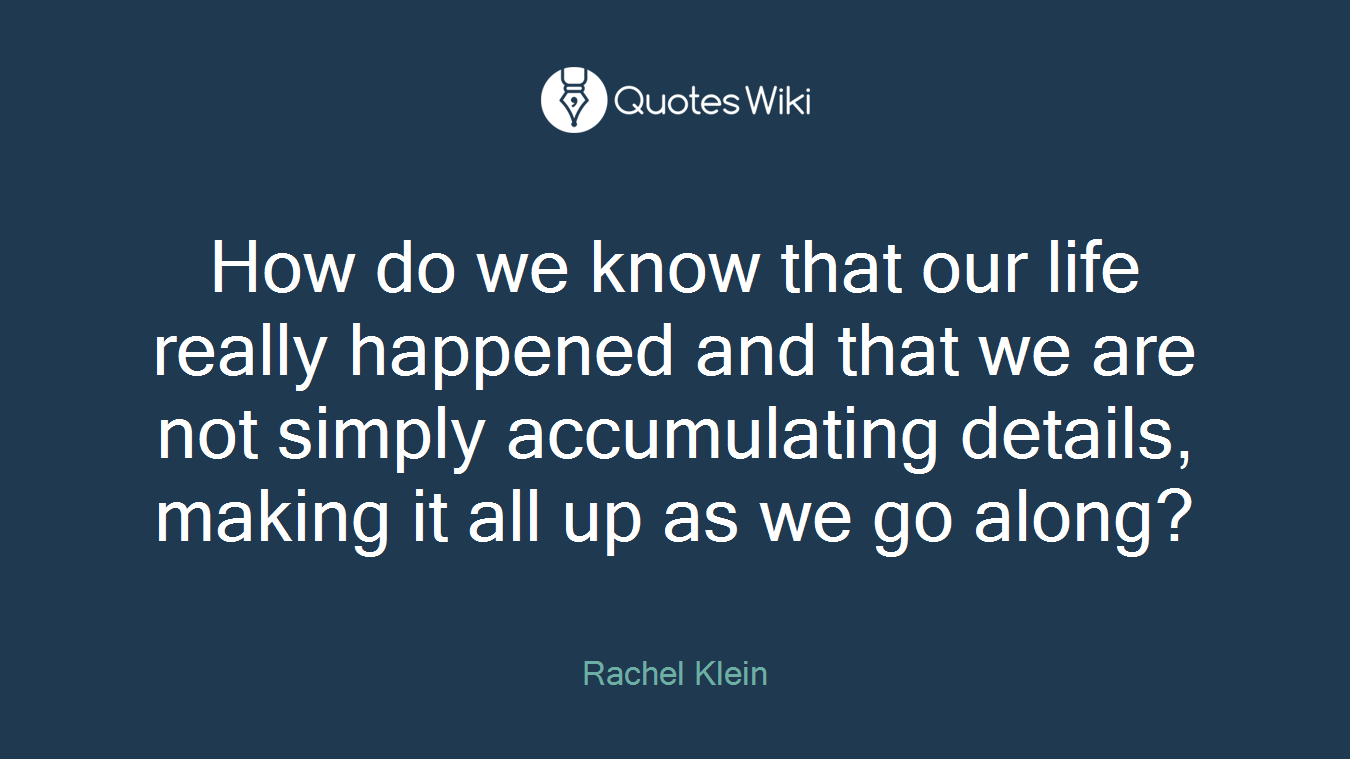 How do we know that our life really happened and that we are not simply accumulating details, making it all up as we go along?