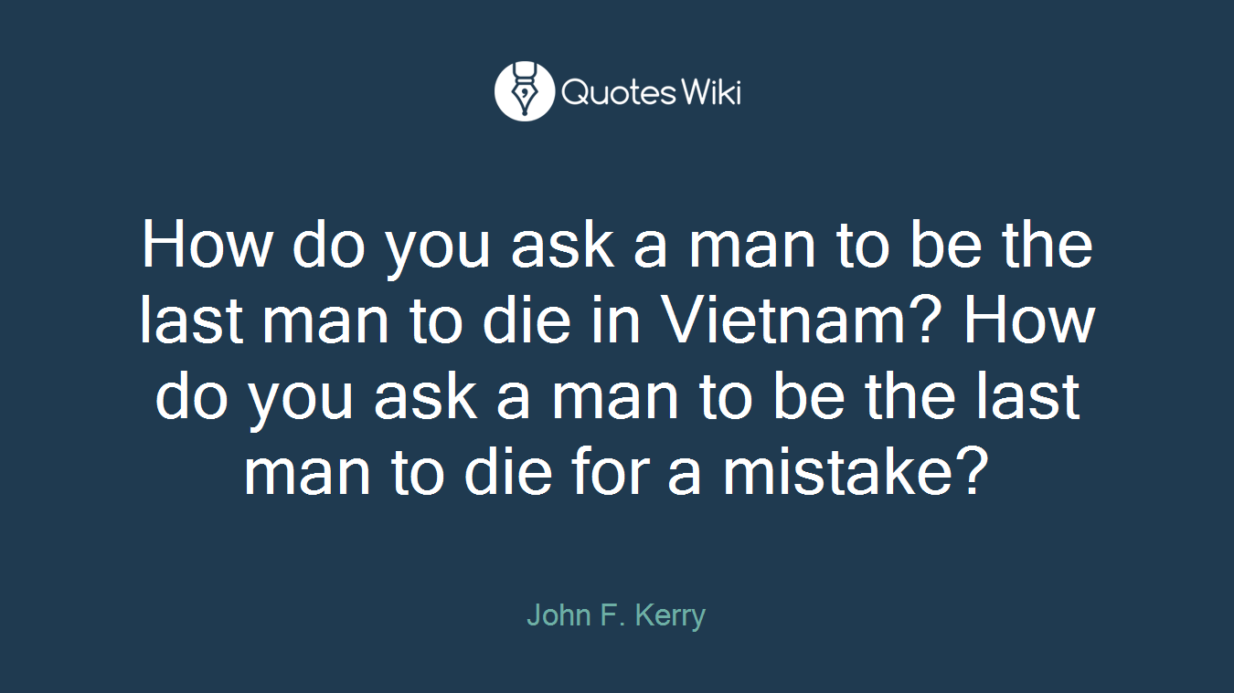How do you ask a man to be the last man to die in Vietnam? How do you ask a man to be the last man to die for a mistake?